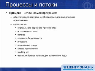 Процессы и потоки Процесс  – исполняемая программа обеспечивает ресурсы, необходимые для выполнения приложения состотит из: виртуального адресного пространства исполняемого кода handles контекста безопасности process id переменных среды класса приоритетов working set один или больше потоков для выполнения кода 