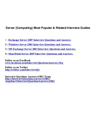 Server (Computing) Most Popular & Related Interview Guides



1 : Exchange Server 2007 Interview Questions and Answers.
2 : Windows Server 2003 Interview Questions and Answers.
3 : MS Exchange Server 2003 Interview Questions and Answers.
4 : SharePoint Server 2007 Interview Questions and Answers.

Follow us on FaceBook
www.facebook.com/InterviewQuestionsAnswers.Org
Follow us on Twitter
http://twitter.com/InterviewQA

Interview Questions Answers.ORG Team
http://InterviewQuestionsAnswers.ORG/
Angelina@InterviewQuestionsAnswers.ORG
 