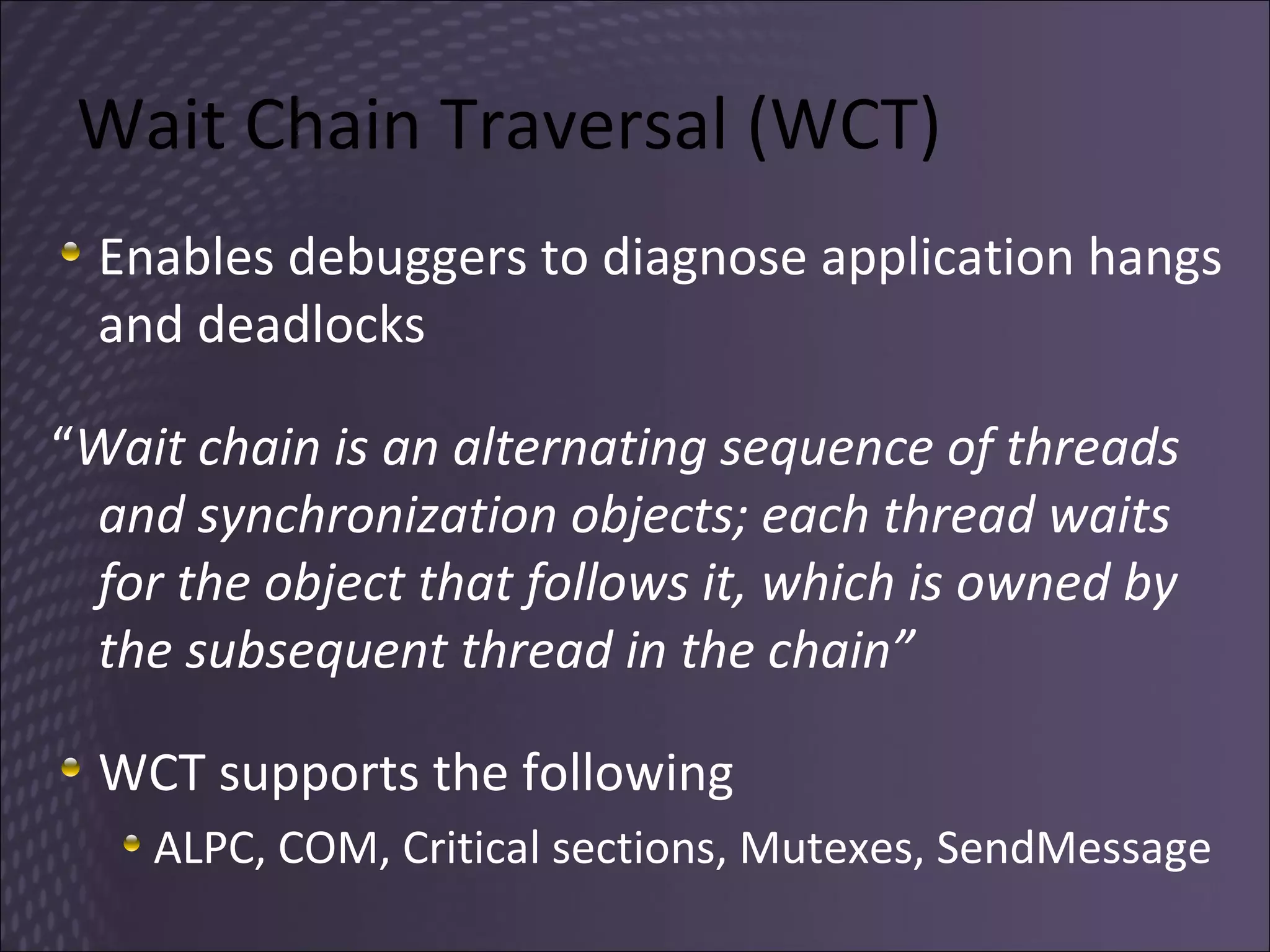 Wait Chain Traversal (WCT) Enables debuggers to diagnose application hangs and deadlocks “ Wait chain is an alternating sequence of threads and synchronization objects; each thread waits for the object that follows it, which is owned by the subsequent thread in the chain” WCT supports the following ALPC, COM, Critical sections, Mutexes, SendMessage  