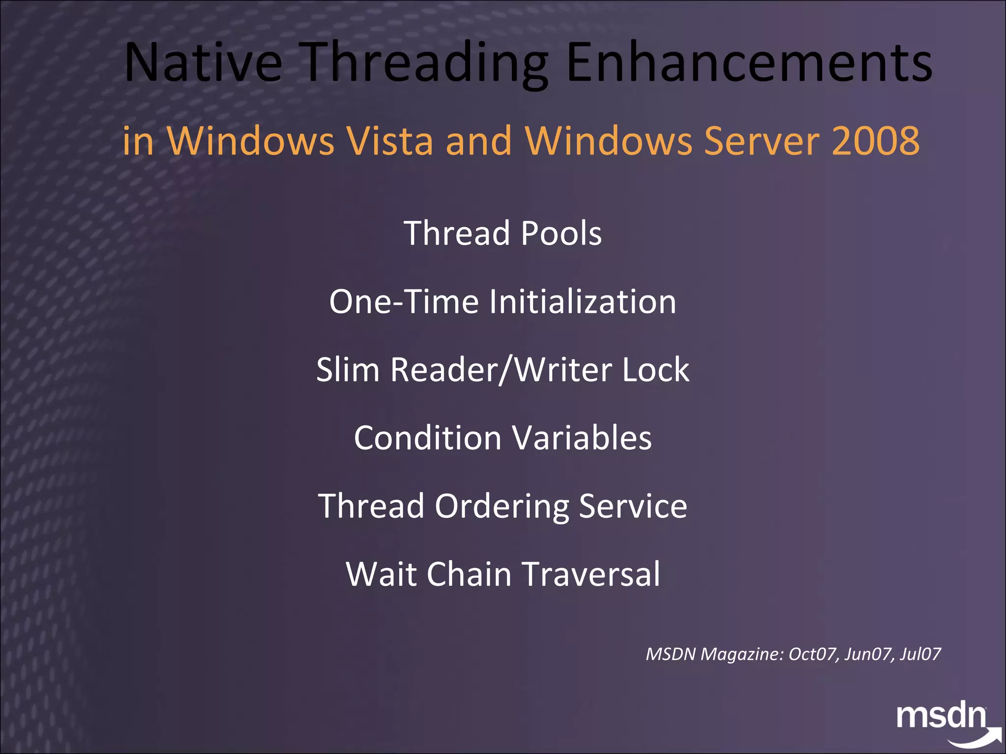 Native Threading Enhancements in Windows Vista and Windows Server 2008   Thread Pools One-Time Initialization Slim Reader/Writer Lock Condition Variables Thread Ordering Service Wait Chain Traversal MSDN Magazine: Oct07, Jun07, Jul07 