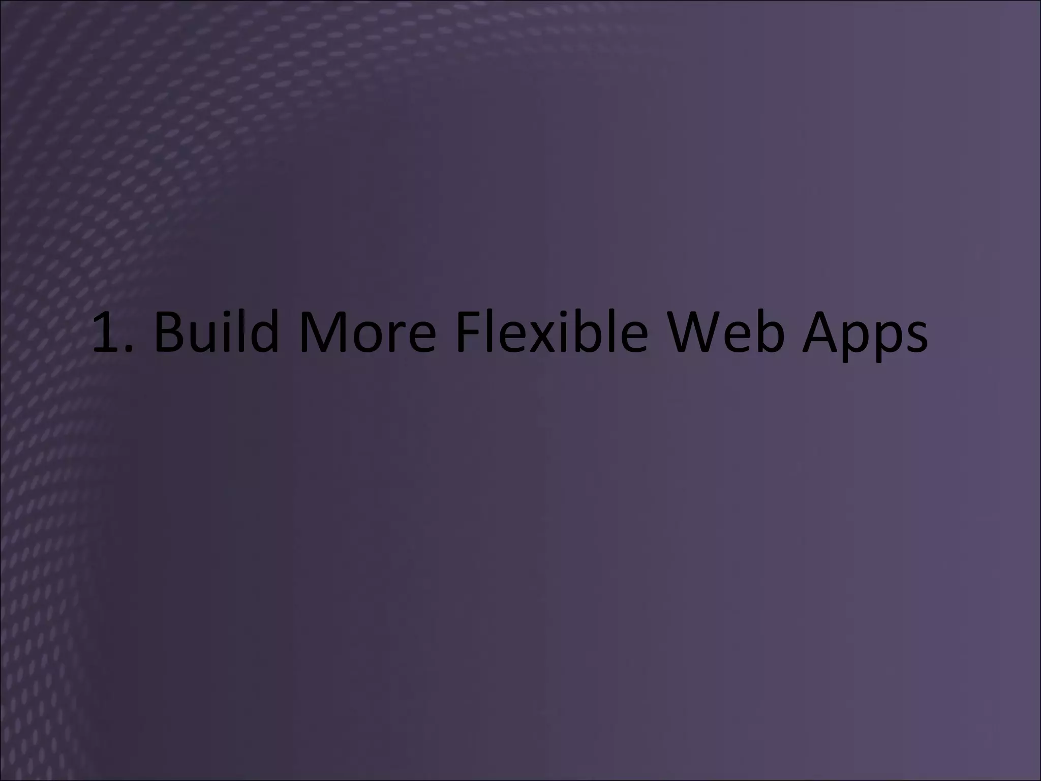 1. Build More Flexible Web Apps 