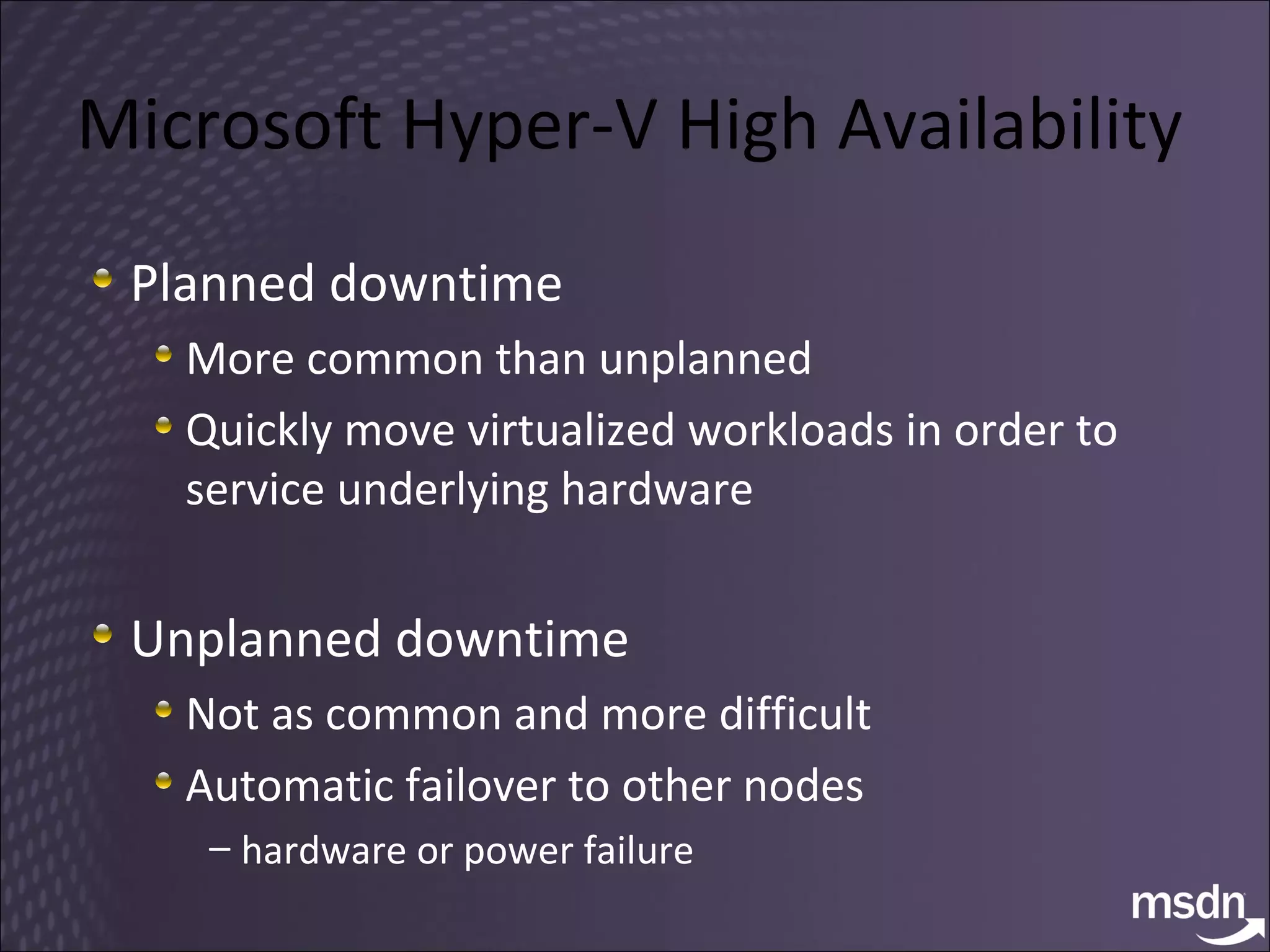Microsoft Hyper-V High Availability Planned downtime More common than unplanned Quickly move virtualized workloads in order to service underlying hardware Unplanned downtime Not as common and more difficult Automatic failover to other nodes hardware or power failure 