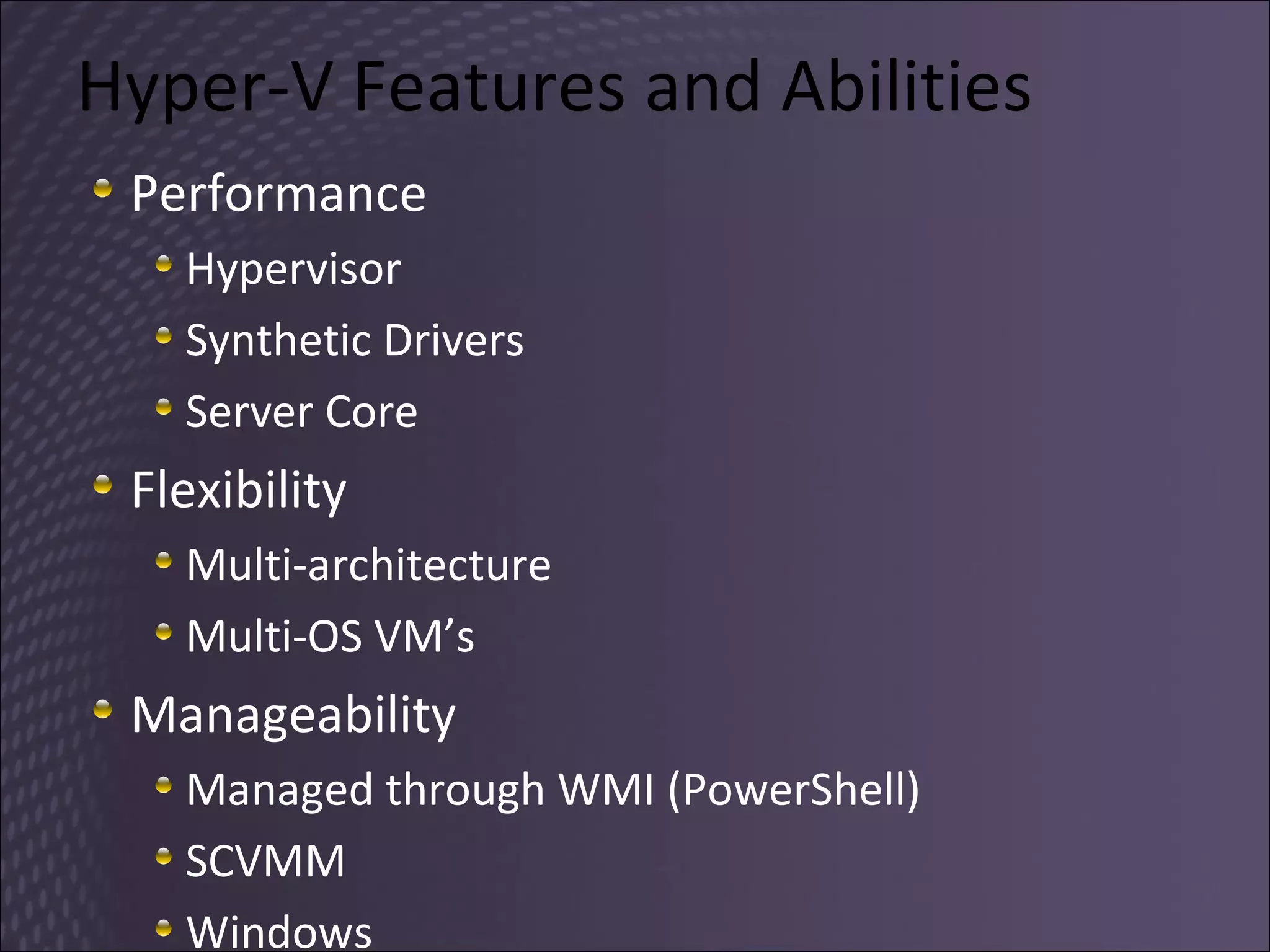 Hyper-V Features and Abilities Performance Hypervisor Synthetic Drivers Server Core Flexibility Multi-architecture Multi-OS VM’s Manageability Managed through WMI (PowerShell) SCVMM Windows  