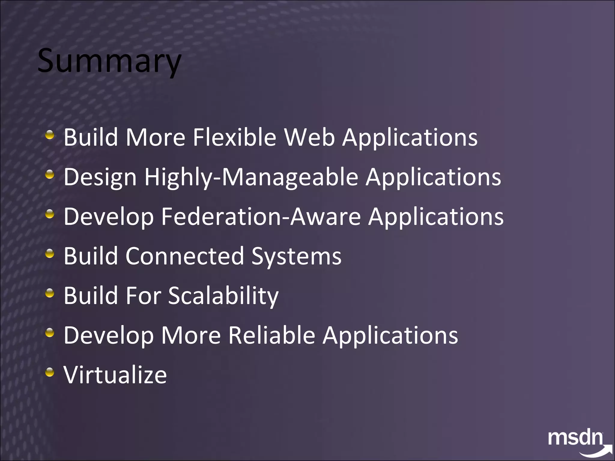Summary Build More Flexible Web Applications Design Highly-Manageable Applications Develop Federation-Aware Applications Build Connected Systems Build For Scalability Develop More Reliable Applications Virtualize 