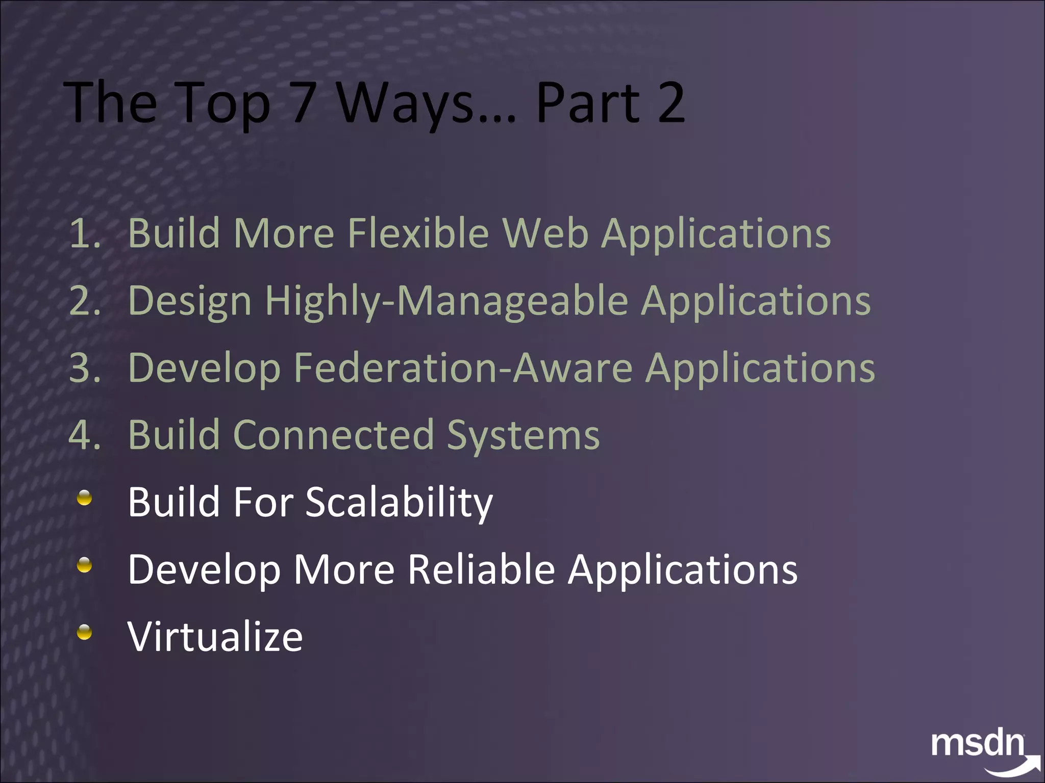 The Top 7 Ways… Part 2 Build More Flexible Web Applications Design Highly-Manageable Applications Develop Federation-Aware Applications Build Connected Systems Build For Scalability Develop More Reliable Applications Virtualize 
