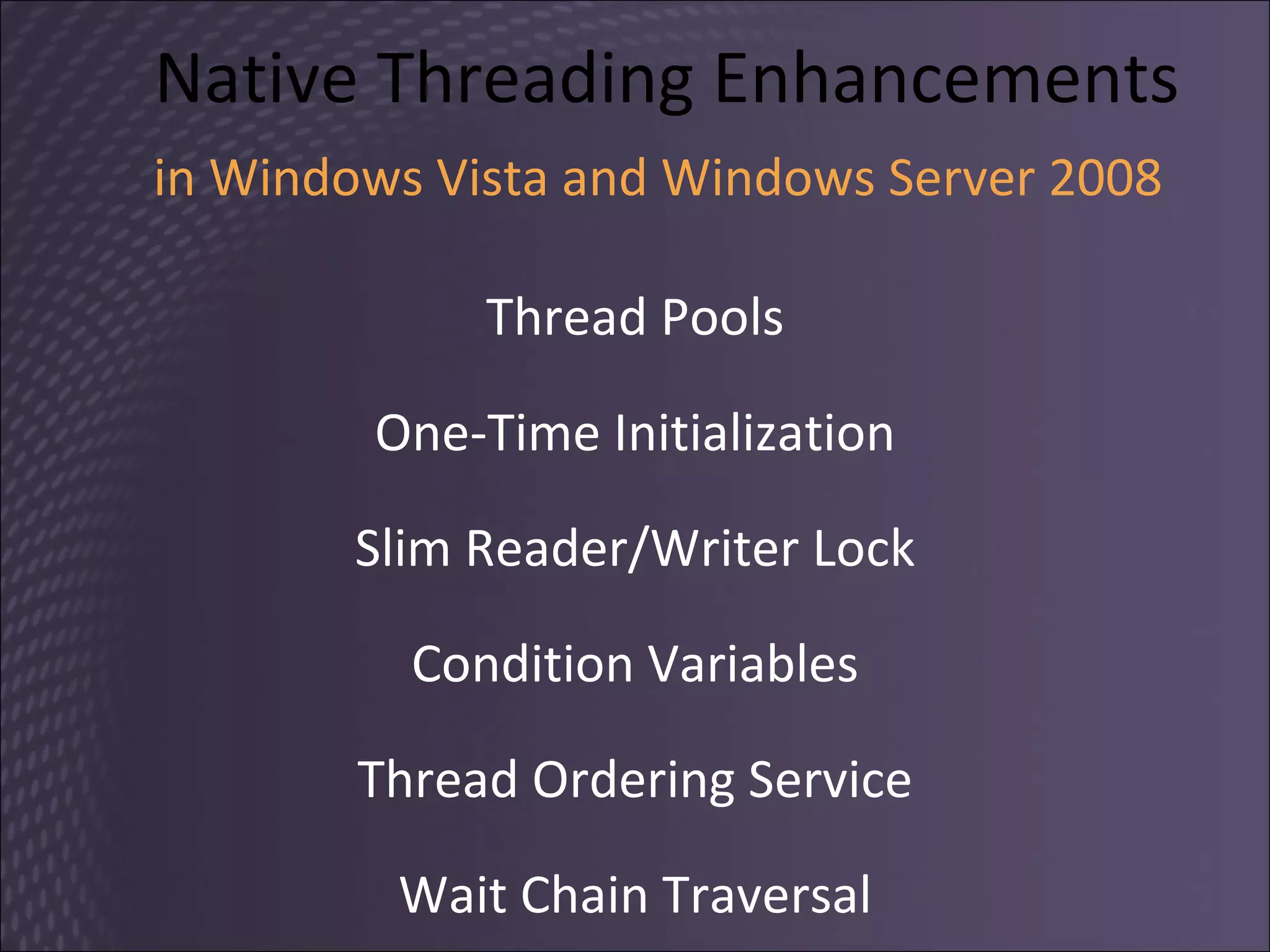 Native Threading Enhancements in Windows Vista and Windows Server 2008   Thread Pools One-Time Initialization Slim Reader/Writer Lock Condition Variables Thread Ordering Service Wait Chain Traversal 