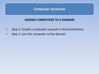 ADDING COMPUTERS TO A DOMAIN
• Step 1: Create a computer account in Active Directory
• Step 2: Join the computer to the domain
Computer Accounts
 