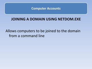 JOINING A DOMAIN USING NETDOM.EXE
Allows computers to be joined to the domain
from a command line
Computer Accounts
 