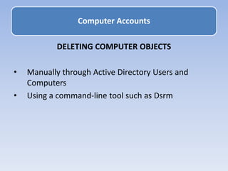DELETING COMPUTER OBJECTS
• Manually through Active Directory Users and
Computers
• Using a command-line tool such as Dsrm
Computer Accounts
 