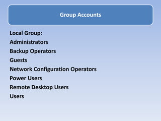 Local Group:
Administrators
Backup Operators
Guests
Network Configuration Operators
Power Users
Remote Desktop Users
Users
Group Accounts
 
