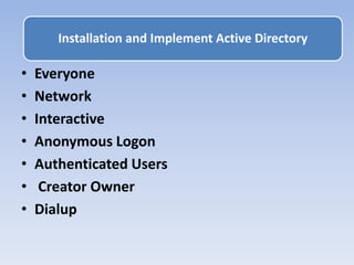 • Everyone
• Network
• Interactive
• Anonymous Logon
• Authenticated Users
• Creator Owner
• Dialup
Installation and Implement Active Directory
 