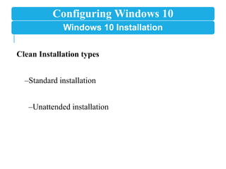 Configuring Windows 10
Windows 10 Installation
Clean Installation types
–Standard installation
–Unattended installation
 