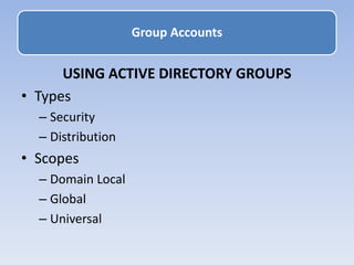 USING ACTIVE DIRECTORY GROUPS
• Types
– Security
– Distribution
• Scopes
– Domain Local
– Global
– Universal
Group Accounts
 