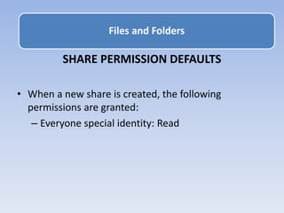 SHARE PERMISSION DEFAULTS
• When a new share is created, the following
permissions are granted:
– Everyone special identity: Read
Files and Folders
 