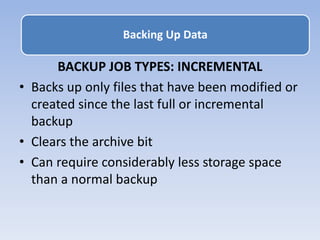 BACKUP JOB TYPES: INCREMENTAL
• Backs up only files that have been modified or
created since the last full or incremental
backup
• Clears the archive bit
• Can require considerably less storage space
than a normal backup
Backing Up Data
 