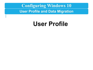 Configuring Windows 10
User Profile and Data Migration
User Profile
 