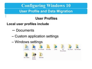 Configuring Windows 10
User Profile and Data Migration
User Profiles
Local user profiles include
– Documents
– Custom application settings
– Windows settings
 