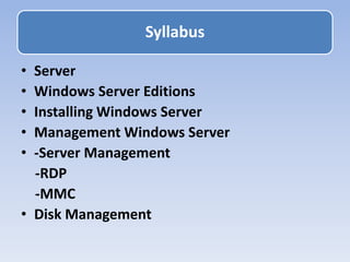 • Server
• Windows Server Editions
• Installing Windows Server
• Management Windows Server
• -Server Management
-RDP
-MMC
• Disk Management
Syllabus
 
