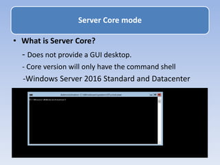 • What is Server Core?
- Does not provide a GUI desktop.
- Core version will only have the command shell
-Windows Server 2016 Standard and Datacenter
Server Core mode
 