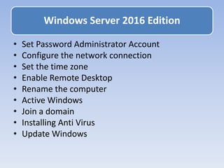 • Set Password Administrator Account
• Configure the network connection
• Set the time zone
• Enable Remote Desktop
• Rename the computer
• Active Windows
• Join a domain
• Installing Anti Virus
• Update Windows
Windows Server 2016 Edition
 