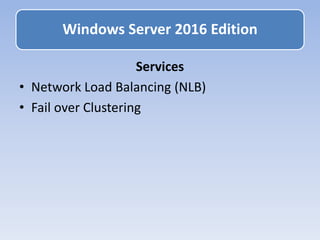 Services
• Network Load Balancing (NLB)
• Fail over Clustering
Windows Server 2016 Edition
 
