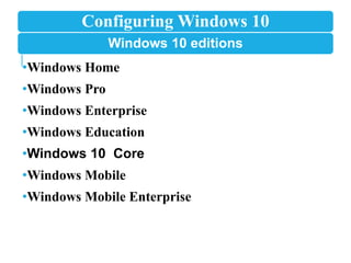 Configuring Windows 10
Windows 10 editions
•Windows Home
•Windows Pro
•Windows Enterprise
•Windows Education
•Windows 10 Core
•Windows Mobile
•Windows Mobile Enterprise
 