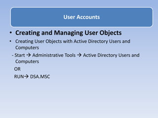 • Creating and Managing User Objects
• Creating User Objects with Active Directory Users and
Computers
- Start  Administrative Tools  Active Directory Users and
Computers
OR
RUN DSA.MSC
User Accounts
 