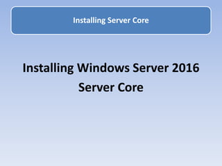 Installing Windows Server 2016
Server Core
Installing Server Core
 