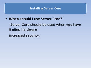 • When should I use Server Core?
-Server Core should be used when you have
limited hardware
increased security.
Installing Server Core
 