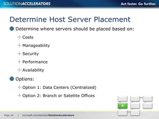 Determine Host Server Placement Determine where servers should be placed based on: Costs Manageability Security Performance Availability Options: Option 1: Data Centers (Centralized) Option 2: Branch or Satellite Offices Page    | 