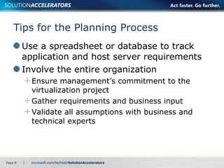 Tips for the Planning Process Use a spreadsheet or database to track application and host server requirements Involve the entire organization Ensure management’s commitment to the virtualization project Gather requirements and business input Validate all assumptions with business and technical experts Page    | 