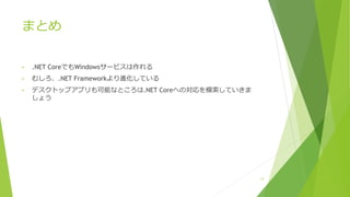まとめ
• .NET CoreでもWindowsサービスは作れる
• むしろ、.NET Frameworkより進化している
• デスクトップアプリも可能なところは.NET Coreへの対応を模索していきま
しょう
13
 