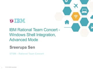 © 2016 IBM Corporation
1
Sreerupa Sen
STSM – Rational Team Concert
IBM Rational Team Concert -
Windows Shell Integration,
Advanced Mode
 