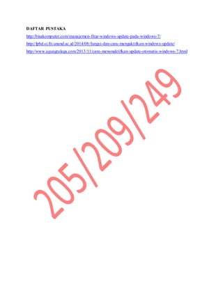DAFTAR PUSTAKA
http://bisakomputer.com/manajemen-fitur-windows-update-pada-windows-7/
http://lpbd.si.fti.unand.ac.id/2014/08/fungsi-dan-cara-mengaktifkan-windows-update/
http://www.agungtalaga.com/2013/11/cara-menonaktifkan-update-otomatis-windows-7.html
 