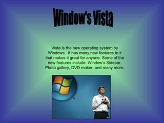 Window's Vista Vista is the new operating system by Windows. It has many new features to it that makes it great for anyone. Some of the new features include: Window’s Sidebar, Photo gallery, DVD maker, and many more.