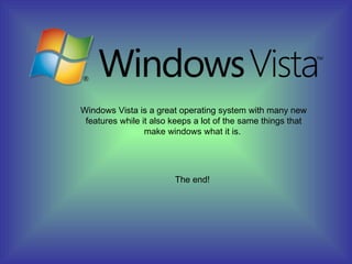 Windows Vista is a great operating system with many new features while it also keeps a lot of the same things that make windows what it is. The end!