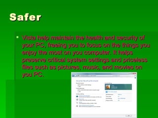 Safer Vista help maintain the health and security of your PC, freeing you to focus on the things you enjoy the most on you computer. It helps preserve critical system settings and priceless files such as pictures, music, and movies on you PC. 