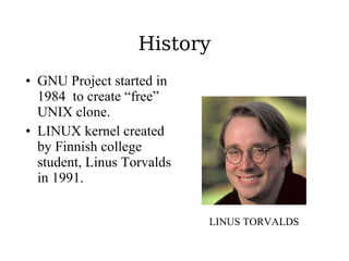 History GNU Project started in 1984  to create “free” UNIX clone. LINUX kernel created by Finnish college student, Linus Torvalds in 1991. LINUS TORVALDS 