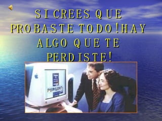 SI CREES QUE PROBASTE TODO! HAY ALGO QUE TE PERDISTE!