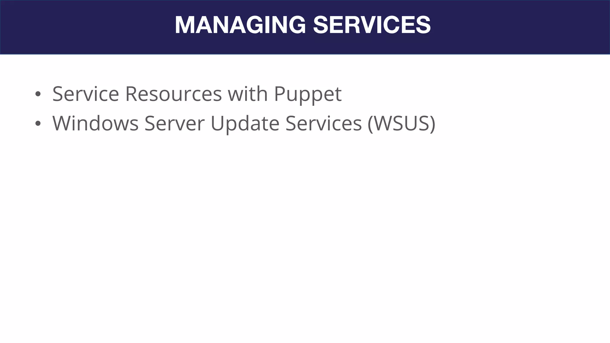 MANAGING SERVICES
• Service Resources with Puppet
• Windows Server Update Services (WSUS)
 