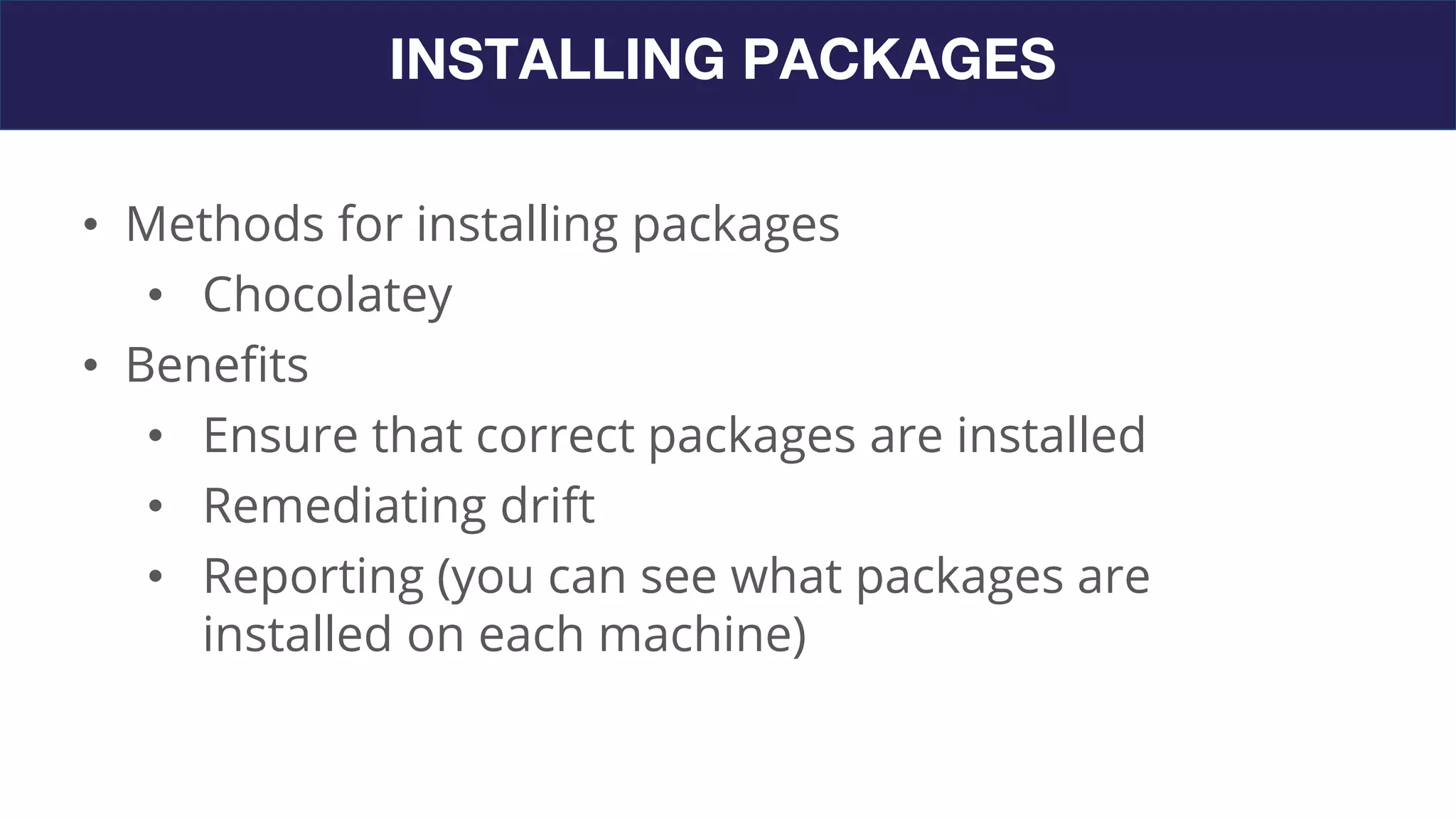 INSTALLING PACKAGES
• Methods for installing packages
• Chocolatey
• Benefits
• Ensure that correct packages are installed
• Remediating drift
• Reporting (you can see what packages are
installed on each machine)
 