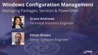 Windows Configuration Management
Managing Packages, Services & PowerShell
Ethan Brown
Senior Software Engineer
Grace Andrews
Technical Solutions Engineer
 