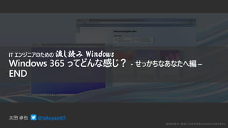 勉強用資料 | 確実に内容が保証されるものではありません
@takuyaot01
IT エンジニアのための 流し読み Windows
Windows 365 ってどんな感じ？ - せっかちなあなたへ編 –
END
 