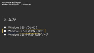 おしながき
◼ Windows 365 ってなーに？
◼ Windows 365 に必要なモノたち
◼ Windows 365 の構成・利用イメージ
ITエンジニアのための流し読み Windows
Windows365 ってどんな感じ？-せっかちなあなたへ編-
 