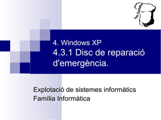 4. Windows XP 4.3.1 Disc de reparació d'emergència. Explotació de sistemes informàtics Família Informàtica 