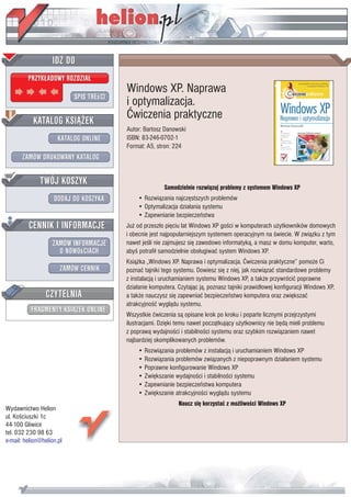 IDZ DO
         PRZYK£ADOWY ROZDZIA£
                                         Windows XP. Naprawa
                           SPIS TREœCI
                                         i optymalizacja.
           KATALOG KSI¥¯EK
                                         Æwiczenia praktyczne
                                         Autor: Bartosz Danowski
                      KATALOG ONLINE     ISBN: 83-246-0702-1
                                         Format: A5, stron: 224
       ZAMÓW DRUKOWANY KATALOG


              TWÓJ KOSZYK
                                                        Samodzielnie rozwi¹zuj problemy z systemem Windows XP
                    DODAJ DO KOSZYKA         • Rozwi¹zania najczêstszych problemów
                                             • Optymalizacja dzia³ania systemu
                                             • Zapewnianie bezpieczeñstwa
         CENNIK I INFORMACJE             Ju¿ od przesz³o piêciu lat Windows XP goœci w komputerach u¿ytkowników domowych
                                         i obecnie jest najpopularniejszym systemem operacyjnym na œwiecie. W zwi¹zku z tym
                   ZAMÓW INFORMACJE      nawet jeœli nie zajmujesz siê zawodowo informatyk¹, a masz w domu komputer, warto,
                     O NOWOœCIACH        abyœ potrafi³ samodzielnie obs³ugiwaæ system Windows XP.
                                         Ksi¹¿ka „Windows XP. Naprawa i optymalizacja. Æwiczenia praktyczne” pomo¿e Ci
                       ZAMÓW CENNIK      poznaæ tajniki tego systemu. Dowiesz siê z niej, jak rozwi¹zaæ standardowe problemy
                                         z instalacj¹ i uruchamianiem systemu Windows XP, a tak¿e przywróciæ poprawne
                                         dzia³anie komputera. Czytaj¹c j¹, poznasz tajniki prawid³owej konfiguracji Windows XP,
                 CZYTELNIA               a tak¿e nauczysz siê zapewniaæ bezpieczeñstwo komputera oraz zwiêkszaæ
                                         atrakcyjnoœæ wygl¹du systemu.
          FRAGMENTY KSI¥¯EK ONLINE
                                         Wszystkie æwiczenia s¹ opisane krok po kroku i poparte licznymi przejrzystymi
                                         ilustracjami. Dziêki temu nawet pocz¹tkuj¹cy u¿ytkownicy nie bêd¹ mieli problemu
                                         z popraw¹ wydajnoœci i stabilnoœci systemu oraz szybkim rozwi¹zaniem nawet
                                         najbardziej skomplikowanych problemów.
                                             • Rozwi¹zania problemów z instalacj¹ i uruchamianiem Windows XP
                                             • Rozwi¹zania problemów zwi¹zanych z niepoprawnym dzia³aniem systemu
                                             • Poprawne konfigurowanie Windows XP
                                             • Zwiêkszanie wydajnoœci i stabilnoœci systemu
                                             • Zapewnianie bezpieczeñstwa komputera
                                             • Zwiêkszanie atrakcyjnoœci wygl¹du systemu
                                                              Naucz siê korzystaæ z mo¿liwoœci Windows XP
Wydawnictwo Helion
ul. Koœciuszki 1c
44-100 Gliwice
tel. 032 230 98 63
e-mail: helion@helion.pl
 