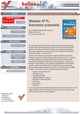 IDZ DO
         PRZYK£ADOWY ROZDZIA£

                           SPIS TREŒCI   Windows XP PL.
                                         Ilustrowany przewodnik
           KATALOG KSI¥¯EK
                                         Autor: Aleksandra Tomaszewska-Adamarek
                      KATALOG ONLINE     ISBN: 83-7361-721-3
                                         Format: B5, stron: oko³o 190
       ZAMÓW DRUKOWANY KATALOG


              TWÓJ KOSZYK
                    DODAJ DO KOSZYKA     Czy informatyka jest dla Ciebie dziedzin¹ wiedzy równie tajemnicz¹ jak kaba³a lub
                                         indiañska magia? Tak w³aœnie postrzega j¹ wielu ludzi, którzy nie mieli dotychczas
                                         kontaktu z komputerami. Tymczasem komputer to nic innego jak tylko narzêdzie,
         CENNIK I INFORMACJE             które mo¿na opanowaæ tak samo jak wszystkie inne. Wymaga to jedynie odrobiny
                                         cierpliwoœci i praktyki — jak ka¿da nauka.
                   ZAMÓW INFORMACJE      „Windows XP PL. Ilustrowany przewodnik” to ksi¹¿ka, dziêki której przestaniesz
                     O NOWOŒCIACH        traktowaæ komputer jak magiczn¹ skrzynkê robi¹c¹ doœæ dziwne rzeczy — w dodatku
                                         nie wiadomo dlaczego i jak. Poznasz Windows XP, a poniewa¿ obs³uga systemu
                       ZAMÓW CENNIK      operacyjnego jest w³aœciwie równoznaczna z obs³ug¹ komputera — nauczysz siê
                                         korzystaæ z peceta! Dowiesz siê, jak dostosowaæ wygl¹d Windows XP do w³asnych
                                         wymagañ i u¿ywaæ ró¿nych jego funkcji i narzêdzi. Nauczysz siê drukowaæ pliki,
                 CZYTELNIA               pobieraæ zdjêcia z aparatu cyfrowego oraz korzystaæ z poczty elektronicznej i WWW.
                                         Co wiêcej — mo¿e nawet zaczniesz rozumieæ dowcipy dla informatyków.
          FRAGMENTY KSI¥¯EK ONLINE           • Podstawy obs³ugi Windows XP
                                             • Pliki, foldery i kosz
                                             • Porz¹dkowanie pulpitu
                                             • Aplikacje do³¹czone do systemu
                                             • Korzystanie z Panelu sterowania
                                             • Drukowanie
                                             • Sieci i internet
                                             • Multimedia
                                         Po przeczytaniu tej ksi¹¿ki przestaniesz traktowaæ informatyków jak przybyszów z innej
                                         planety, prze³amiesz lêk przed komputerem i przekonasz siê, ¿e korzystanie z niego
                                         wcale nie wymaga nadprzyrodzonych zdolnoœci.
Wydawnictwo Helion
ul. Chopina 6
44-100 Gliwice
tel. (32)230-98-63
e-mail: helion@helion.pl
 