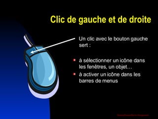 Clic de gauche et de droite Un clic avec le bouton gauche sert : à sélectionner un icône dans les fenêtres, un objet… à activer un icône dans les barres de menus 