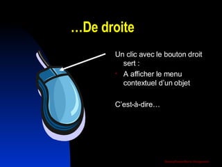… De droite Un clic avec le bouton droit  sert : A afficher le menu contextuel d’un objet C’est-à-dire… 