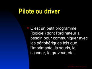 Pilote ou driver C’est un petit programme (logiciel) dont l’ordinateur a besoin pour communiquer avec les périphériques tels que l’imprimante, la souris, le scanner, le graveur, etc..  